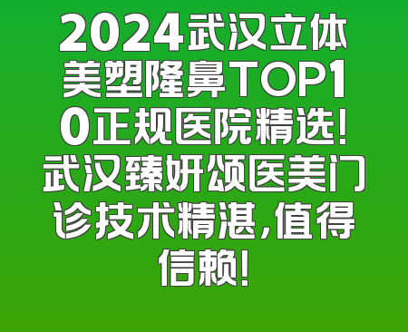 2024武汉立体美塑隆鼻TOP10正规医院精选！武汉臻妍颂医美门诊技术精湛，值得信赖！