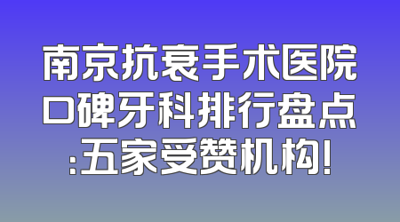 南京抗衰手术医院口碑牙科排行盘点：五家受赞机构!