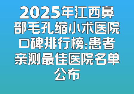 2025年江西鼻部毛孔缩小术医院口碑排行榜：患者亲测最佳医院名单公布
