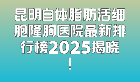昆明自体脂肪活细胞隆胸医院最新排行榜2025揭晓！