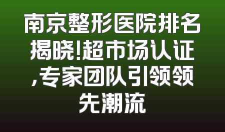 南京整形医院排名揭晓！超市场认证，专家团队引领领先潮流