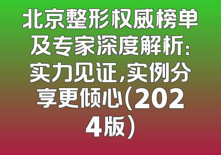 北京整形权威榜单及专家深度解析：实力见证，实例分享更倾心（2024版）