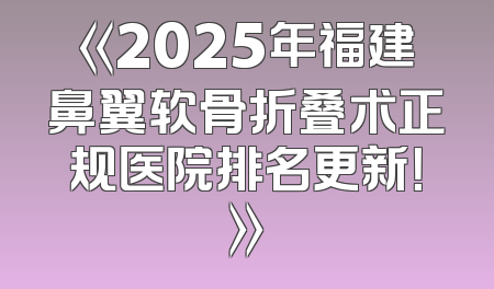 《2025年福建鼻翼软骨折叠术正规医院排名更新！》