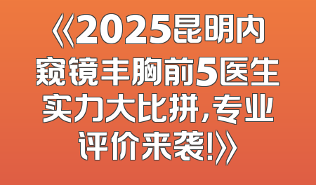 《2025昆明内窥镜丰胸前5医生实力大比拼，专业评价来袭！》