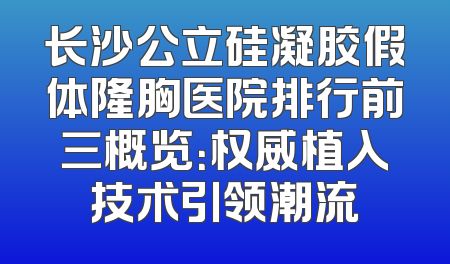 长沙公立硅凝胶假体隆胸医院排行前三概览：权威植入技术引领潮流