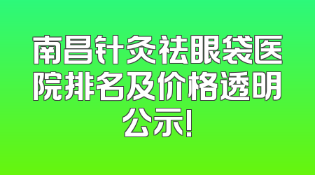 南昌针灸祛眼袋医院排名及价格透明公示!