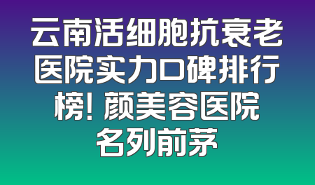云南活细胞抗衰老医院实力口碑排行榜！珺颜美容医院名列前茅
