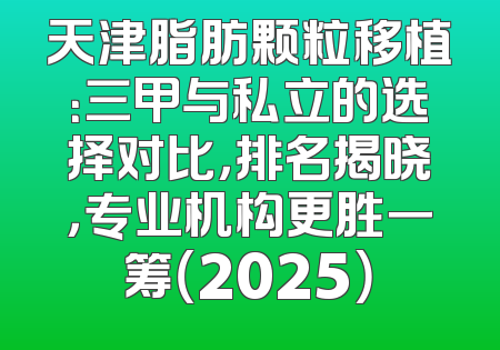 天津脂肪颗粒移植：三甲与私立的选择对比，排名揭晓，专业机构更胜一筹（2025）