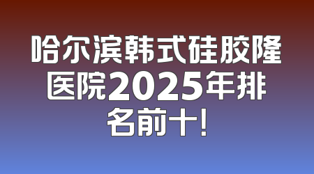 哈尔滨韩式硅胶隆医院2025年排名前十！