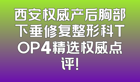 西安权威产后胸部下垂修复整形科TOP4精选权威点评！