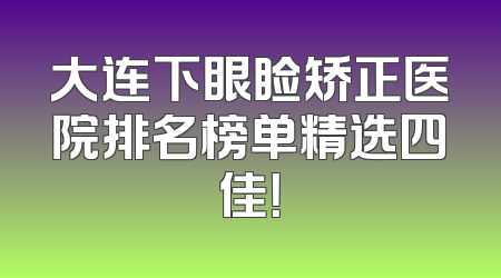 大连下眼睑矫正医院排名榜单精选四佳！