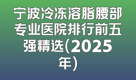 宁波冷冻溶脂腰部专业医院排行前五强精选（2025年）