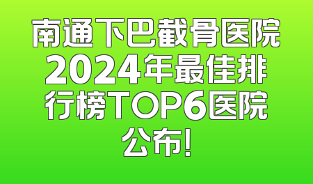 南通下巴截骨医院2024年最佳排行榜TOP6医院公布！
