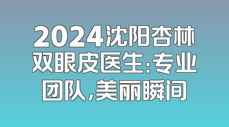 2024沈阳杏林双眼皮医生：专业团队，美丽瞬间