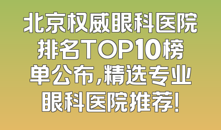北京权威眼科医院排名TOP10榜单公布，精选专业眼科医院推荐！