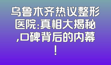 乌鲁木齐热议整形医院：真相大揭秘，口碑背后的内幕！