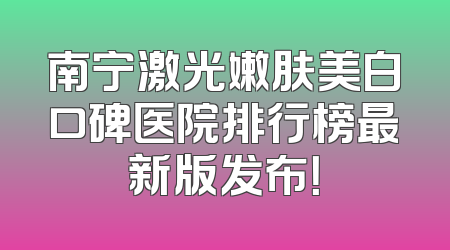 南宁激光嫩肤美白口碑医院排行榜最新版发布！