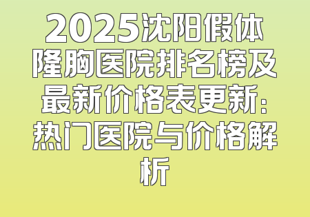 2025沈阳假体隆胸医院排名榜及最新价格表更新：热门医院与价格解析