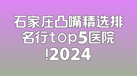 石家庄凸嘴精选排名行top5医院!2024