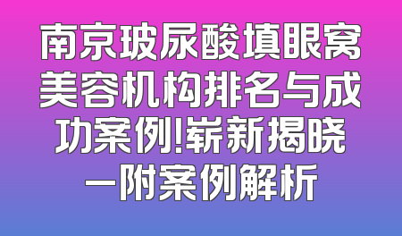 南京玻尿酸填眼窝美容机构排名与成功案例！崭新揭晓_附案例解析