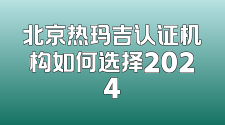 北京热玛吉认证机构如何选择2024