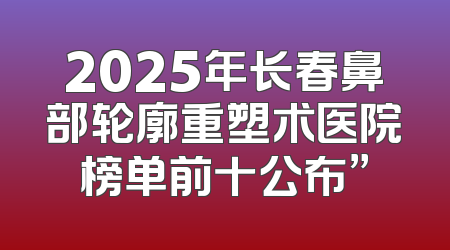 2025年长春鼻部轮廓重塑术医院榜单前十公布”