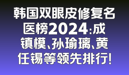 韩国双眼皮修复名医榜2024：成镇模、孙瑜璃、黄任锡等领先排行！
