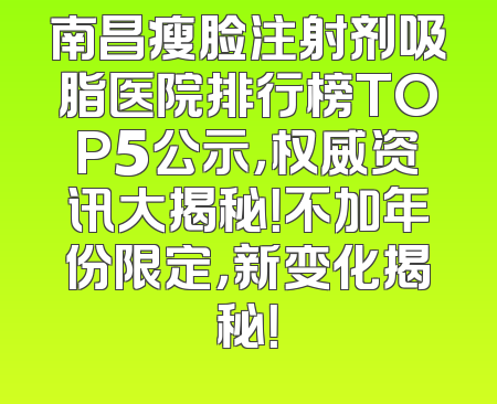南昌瘦脸注射剂吸脂医院排行榜TOP5公示，权威资讯大揭秘！不加年份限定，新变化揭秘！