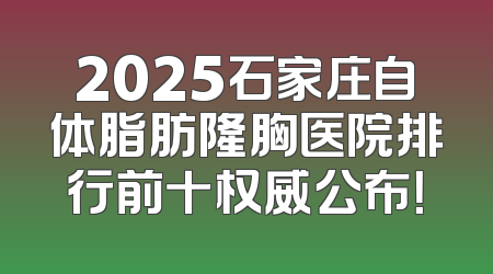 2025石家庄自体脂肪隆胸医院排行前十权威公布！