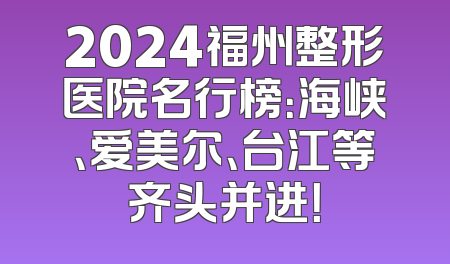 2024福州整形医院名行榜：海峡、爱美尔、台江等齐头并进！