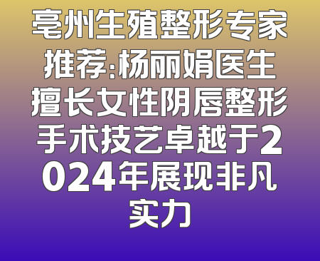 亳州生殖整形专家推荐：杨丽娟医生擅长女性阴唇整形手术技艺卓越于2024年展现非凡实力