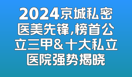 2024京城私密医美先锋，榜首公立三甲&十大私立医院强势揭晓