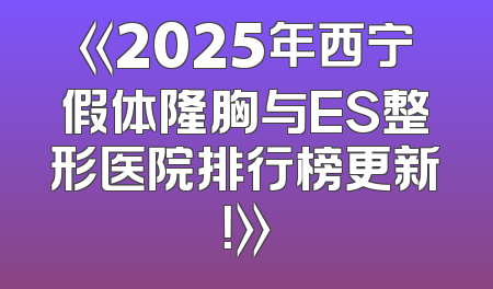 《2025年西宁假体隆胸与ES整形医院排行榜更新！》
