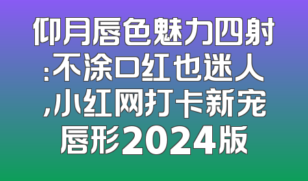 仰月唇色魅力四射：不涂口红也迷人，小红网打卡新宠唇形2024版