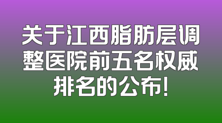 关于江西脂肪层调整医院前五名权威排名的公布！
