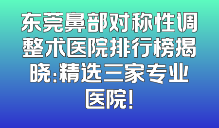 东莞鼻部对称性调整术医院排行榜揭晓：精选三家专业医院！