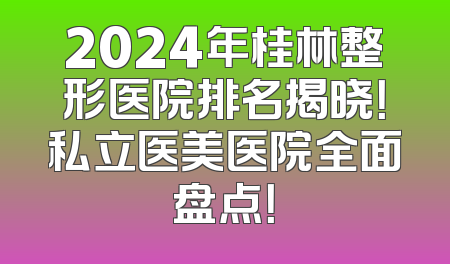2024年桂林整形医院排名揭晓！私立医美医院全面盘点！