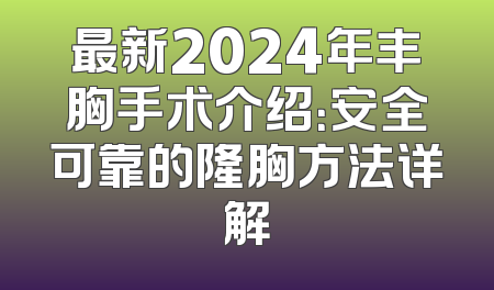 最新2024年丰胸手术介绍：安全可靠的隆胸方法详解