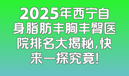 2025年西宁自身脂肪丰胸丰臀医院排名大揭秘，快来一探究竟！