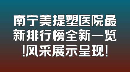 南宁美提塑医院最新排行榜全新一览！风采展示呈现！