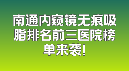 南通内窥镜无痕吸脂排名前三医院榜单来袭!
