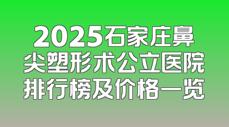 2025石家庄鼻尖塑形术公立医院排行榜及价格一览