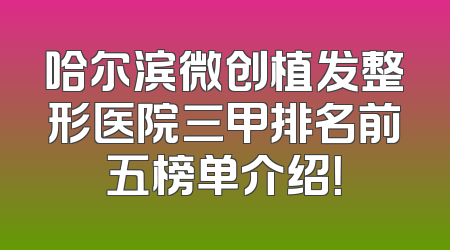 哈尔滨微创植发整形医院三甲排名前五榜单介绍！