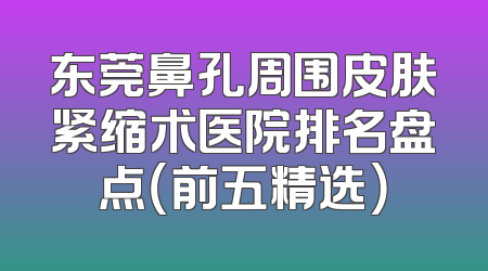 东莞鼻孔周围皮肤紧缩术医院排名盘点（前五精选）