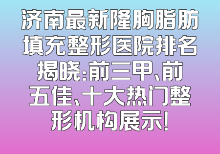 济南最新隆胸脂肪填充整形医院排名揭晓：前三甲、前五佳、十大热门整形机构展示！