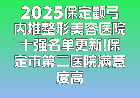 2025保定颧弓内推整形美容医院十强名单更新！保定市第二医院满意度高