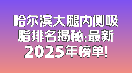 哈尔滨大腿内侧吸脂排名揭秘：最新2025年榜单！