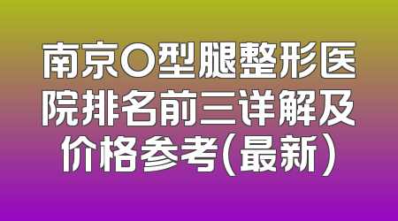 南京O型腿整形医院排名前三详解及价格参考（最新）