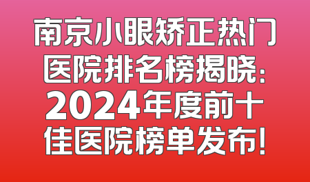南京小眼矫正热门医院排名榜揭晓：2024年度前十佳医院榜单发布！