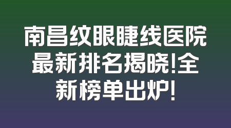 南昌纹眼睫线医院最新排名揭晓！全新榜单出炉！
